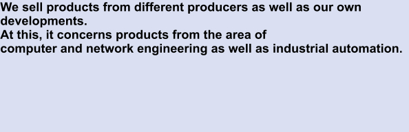 We sell products from different producers as well as our own developments.  At this, it concerns products from the area of computer and network engineering as well as industrial automation.