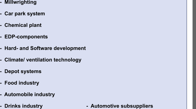 -  Millwrighting  -  Car park system  -  Chemical plant  -  EDP-components  -  Hard- and Software development  -  Climate/ ventilation technology  -  Depot systems  -  Food industry  -  Automobile industry  -  Drinks industry			  	       -  Automotive subsuppliers